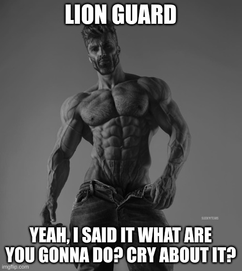 Strong man | LION GUARD YEAH, I SAID IT WHAT ARE YOU GONNA DO? CRY ABOUT IT? | image tagged in strong man | made w/ Imgflip meme maker