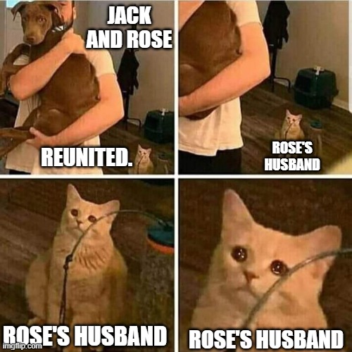 Sad Cat Holding Dog | JACK AND ROSE; REUNITED. ROSE'S HUSBAND; ROSE'S HUSBAND; ROSE'S HUSBAND | image tagged in sad cat holding dog | made w/ Imgflip meme maker