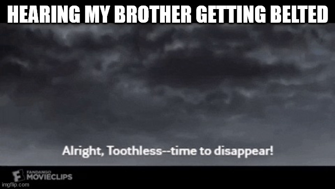 HTTYD Time To Disappear | HEARING MY BROTHER GETTING BELTED | image tagged in httyd time to disappear,brothers | made w/ Imgflip meme maker