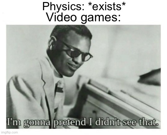 Video games are too cool for physics | Physics: *exists*; Video games: | image tagged in i'm gonna pretend i didn't see that,video games,funny,true | made w/ Imgflip meme maker