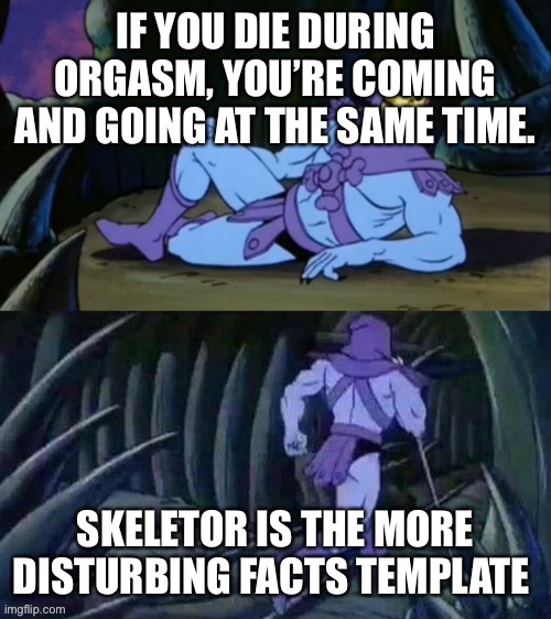 Come and go darkly | IF YOU DIE DURING ORGASM, YOU’RE COMING AND GOING AT THE SAME TIME. SKELETOR IS THE MORE DISTURBING FACTS TEMPLATE | image tagged in skeletor disturbing facts | made w/ Imgflip meme maker