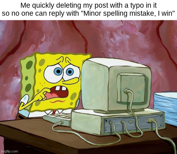 SPONGEBOB SHOCKED AT THE INTERNET, COMPUTER | Me quickly deleting my post with a typo in it so no one can reply with "Minor spelling mistake, I win" | made w/ Imgflip meme maker