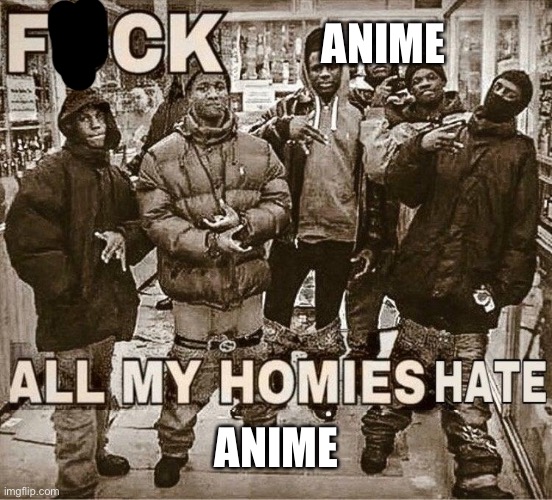 All My Homies Hate | ANIME; ANIME | image tagged in all my homies hate | made w/ Imgflip meme maker