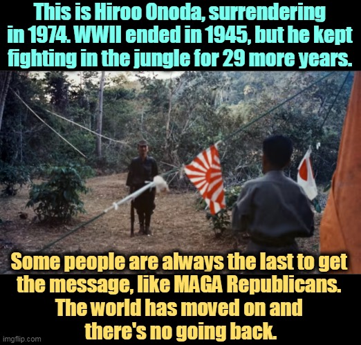 This is Hiroo Onoda, surrendering in 1974. WWII ended in 1945, but he kept fighting in the jungle for 29 more years. Some people are always the last to get 
the message, like MAGA Republicans. 
The world has moved on and 
there's no going back. | image tagged in wwii,japanese,surrender,maga,republicans,idiots | made w/ Imgflip meme maker