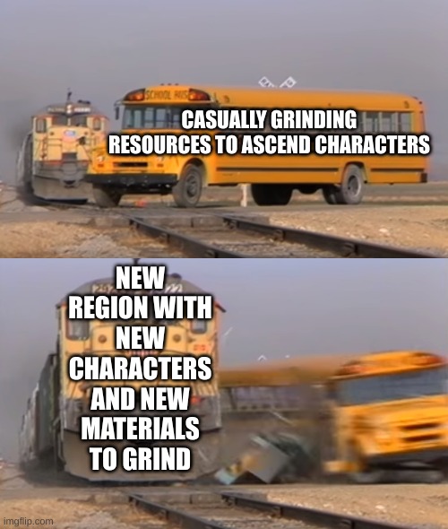 Ascendn't | CASUALLY GRINDING RESOURCES TO ASCEND CHARACTERS; NEW REGION WITH NEW CHARACTERS AND NEW MATERIALS TO GRIND | image tagged in a train hitting a school bus,genshin impact,genshin | made w/ Imgflip meme maker