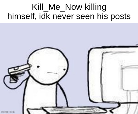 Computer Suicide | Kill_Me_Now killing himself, idk never seen his posts | made w/ Imgflip meme maker