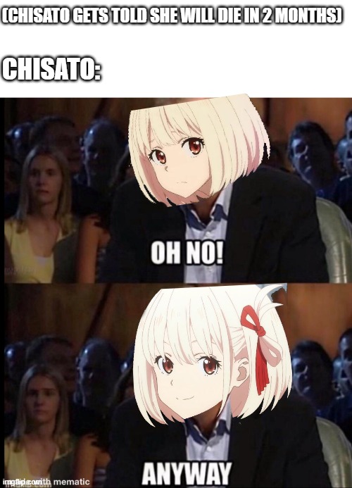 chisato | (CHISATO GETS TOLD SHE WILL DIE IN 2 MONTHS); CHISATO: | image tagged in oh no anyway,anime,animeme,lycoris recoil,chisato,reaction | made w/ Imgflip meme maker