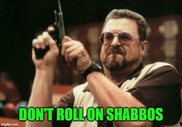 Am I The Only One Around Here Meme | DON'T ROLL ON SHABBOS | image tagged in memes,am i the only one around here | made w/ Imgflip meme maker