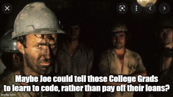 Only "Miners" Joe doesn't like | Maybe Joe could tell those College Grads to learn to code, rather than pay off their loans? | image tagged in college loan forgiveness | made w/ Imgflip meme maker