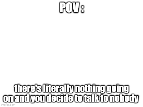 joke rp moment | POV :; there's literally nothing going on and you decide to talk to nobody | made w/ Imgflip meme maker