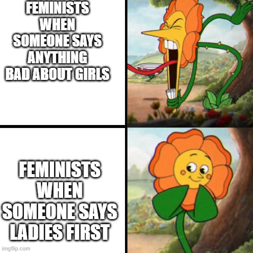 Cuphead Flower | FEMINISTS WHEN SOMEONE SAYS ANYTHING BAD ABOUT GIRLS; FEMINISTS WHEN SOMEONE SAYS LADIES FIRST | image tagged in cuphead flower | made w/ Imgflip meme maker
