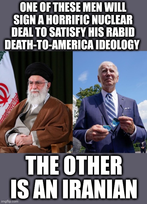 Death to America! | ONE OF THESE MEN WILL SIGN A HORRIFIC NUCLEAR DEAL TO SATISFY HIS RABID
DEATH-TO-AMERICA IDEOLOGY; THE OTHER IS AN IRANIAN | image tagged in memes,joe biden,ali khamenei,iran nuclear deal,democrats,death to america | made w/ Imgflip meme maker