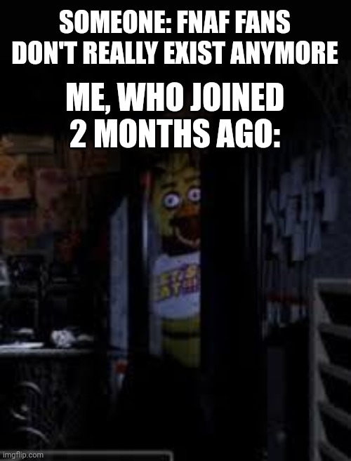 Why hello there | SOMEONE: FNAF FANS DON'T REALLY EXIST ANYMORE; ME, WHO JOINED 2 MONTHS AGO: | image tagged in chica looking in window fnaf | made w/ Imgflip meme maker