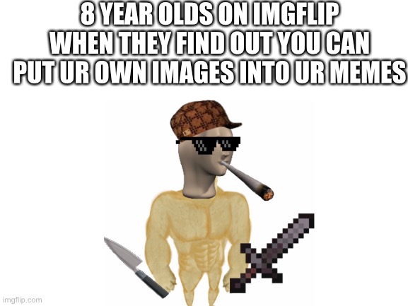 ofc | 8 YEAR OLDS ON IMGFLIP WHEN THEY FIND OUT YOU CAN PUT UR OWN IMAGES INTO UR MEMES | image tagged in blank white template,meme man,buff doge,netherite | made w/ Imgflip meme maker
