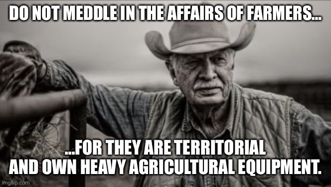 So God Made A Farmer | DO NOT MEDDLE IN THE AFFAIRS OF FARMERS…; …FOR THEY ARE TERRITORIAL AND OWN HEAVY AGRICULTURAL EQUIPMENT. | image tagged in memes,so god made a farmer | made w/ Imgflip meme maker