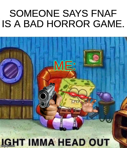 horror is the best genre.  theres fnaf and bendy and the ink machine. ;) | SOMEONE SAYS FNAF IS A BAD HORROR GAME. ME: | image tagged in memes,spongebob ight imma head out,fnaf,markiplier | made w/ Imgflip meme maker