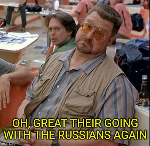 OH, GREAT THEIR GOING WITH THE RUSSIANS AGAIN | made w/ Imgflip meme maker