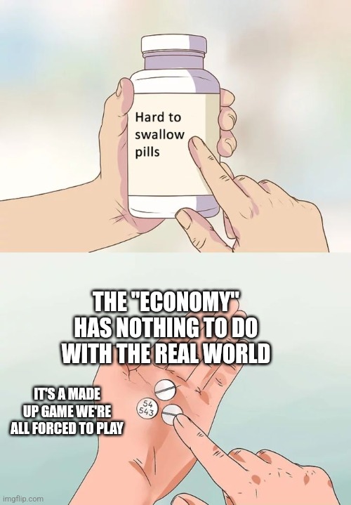 Trueing | THE "ECONOMY" HAS NOTHING TO DO WITH THE REAL WORLD; IT'S A MADE UP GAME WE'RE ALL FORCED TO PLAY | image tagged in memes,hard to swallow pills | made w/ Imgflip meme maker