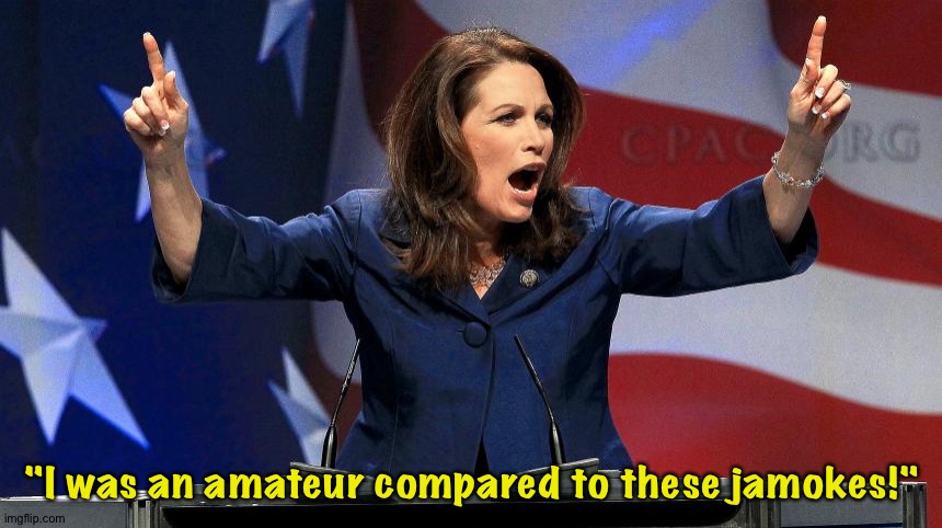 Representative Michele Bachmann - Bat Shit Crazy | "I was an amateur compared to these jamokes!" | image tagged in representative michele bachmann - bat shit crazy | made w/ Imgflip meme maker