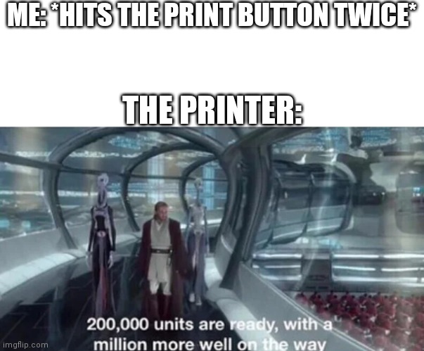 ME: *HITS THE PRINT BUTTON TWICE*; THE PRINTER: | image tagged in memes,200 000 units are ready with a million more well on the way,printer | made w/ Imgflip meme maker