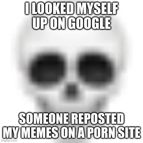 repost moment | I LOOKED MYSELF UP ON GOOGLE; SOMEONE REPOSTED MY MEMES ON A P0RN SITE | image tagged in memes,funny,repost,oh no,google,look up | made w/ Imgflip meme maker
