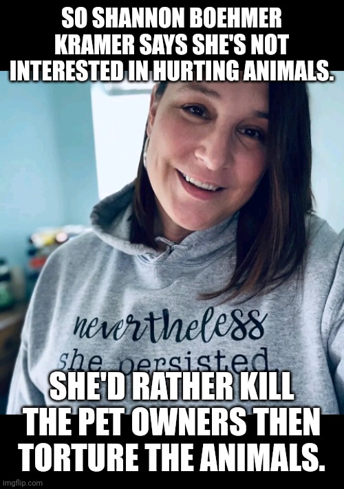 Shannon Kramer likes to kill parrot owners lol | SO SHANNON BOEHMER KRAMER SAYS SHE'S NOT INTERESTED IN HURTING ANIMALS. SHE'D RATHER KILL THE PET OWNERS THEN TORTURE THE ANIMALS. | image tagged in shannon the karen | made w/ Imgflip meme maker