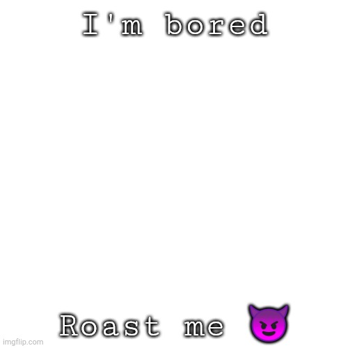 Shhhh | I'm bored; Roast me 😈 | image tagged in memes,blank transparent square | made w/ Imgflip meme maker