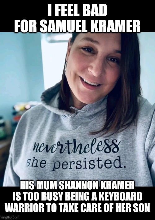 Shannon the Karen | I FEEL BAD FOR SAMUEL KRAMER; HIS MUM SHANNON KRAMER IS TOO BUSY BEING A KEYBOARD WARRIOR TO TAKE CARE OF HER SON | image tagged in shannon the karen | made w/ Imgflip meme maker