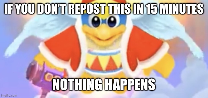 Biblically Accurate Dedede | IF YOU DON’T REPOST THIS IN 15 MINUTES; NOTHING HAPPENS | image tagged in biblically accurate dedede | made w/ Imgflip meme maker