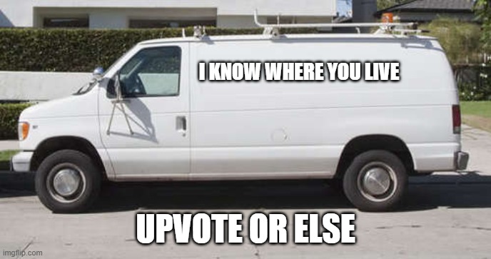 driving around in my white van yuh | I KNOW WHERE YOU LIVE; UPVOTE OR ELSE | image tagged in big white van | made w/ Imgflip meme maker