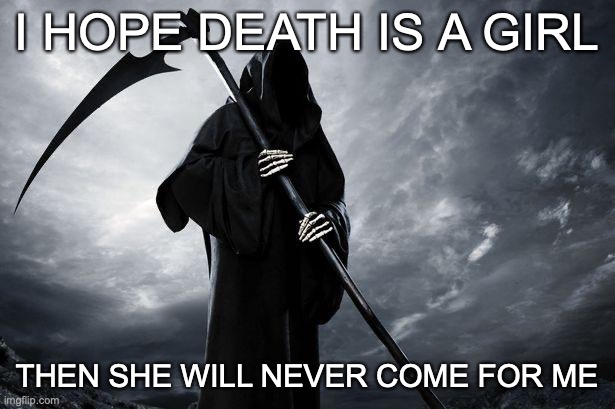 Death | I HOPE DEATH IS A GIRL; THEN SHE WILL NEVER COME FOR ME | image tagged in death | made w/ Imgflip meme maker