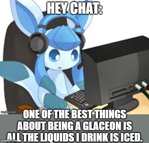 look at these pesents who need to pay extra for iced coffee | HEY CHAT:; ONE OF THE BEST THINGS ABOUT BEING A GLACEON IS ALL THE LIQUIDS I DRINK IS ICED. | image tagged in gaming glaceon | made w/ Imgflip meme maker