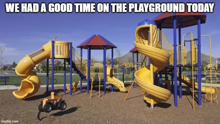 Playground | WE HAD A GOOD TIME ON THE PLAYGROUND TODAY | image tagged in playground | made w/ Imgflip meme maker