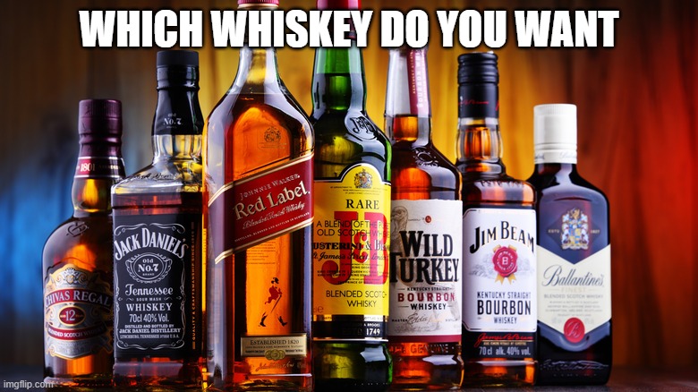 Whiskey | WHICH WHISKEY DO YOU WANT | image tagged in whiskey | made w/ Imgflip meme maker