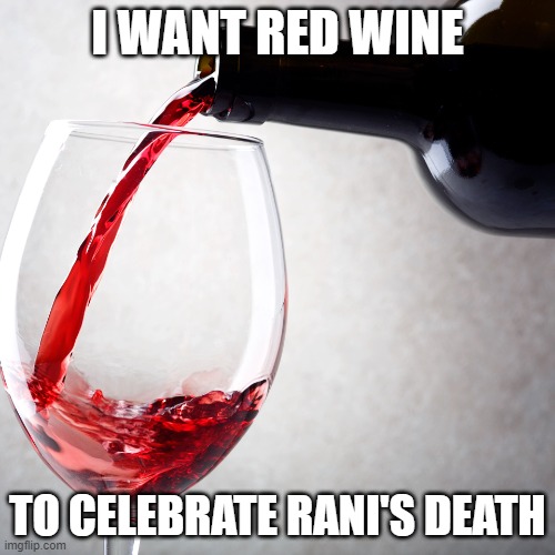 Red wine | I WANT RED WINE; TO CELEBRATE RANI'S DEATH | image tagged in red wine | made w/ Imgflip meme maker