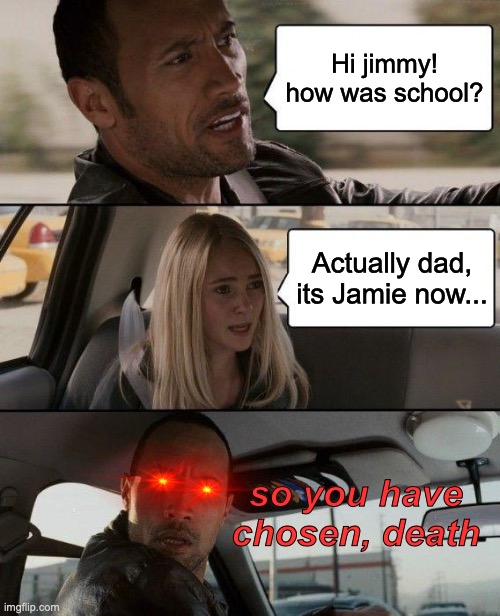 The Rock Driving | Hi jimmy! how was school? Actually dad, its Jamie now... so you have chosen, death | image tagged in memes,the rock driving | made w/ Imgflip meme maker