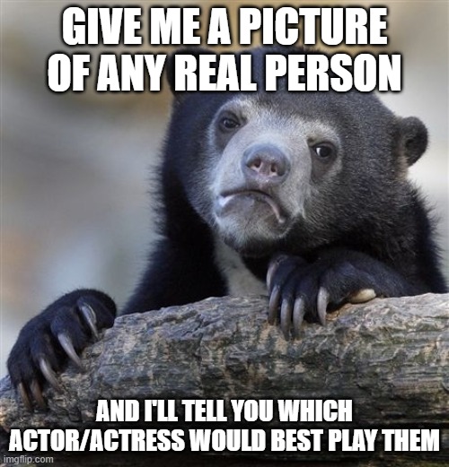 https://huggingface.co/spaces/nbeuchat/actors_matching | GIVE ME A PICTURE OF ANY REAL PERSON; AND I'LL TELL YOU WHICH ACTOR/ACTRESS WOULD BEST PLAY THEM | image tagged in memes,confession bear | made w/ Imgflip meme maker