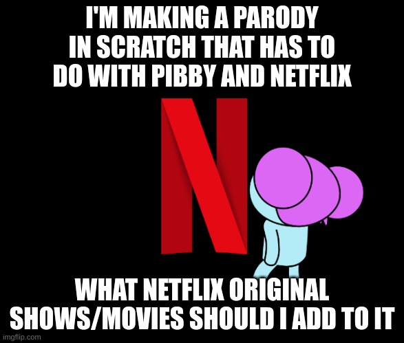 its a satire parody btw | I'M MAKING A PARODY IN SCRATCH THAT HAS TO DO WITH PIBBY AND NETFLIX; WHAT NETFLIX ORIGINAL SHOWS/MOVIES SHOULD I ADD TO IT | image tagged in memes,funny,netflix,pibby,scratch,requests | made w/ Imgflip meme maker