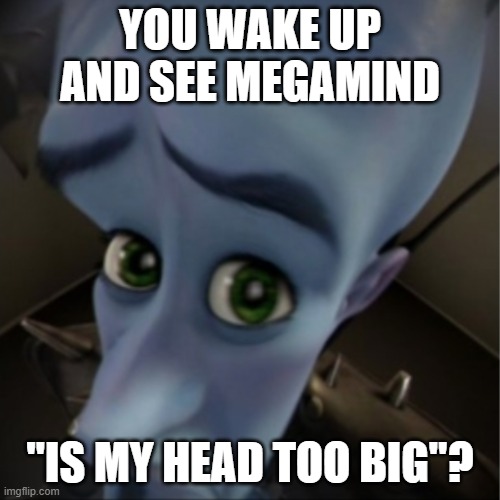 MEGAMIND- | YOU WAKE UP AND SEE MEGAMIND; "IS MY HEAD TOO BIG"? | image tagged in megamind peeking | made w/ Imgflip meme maker