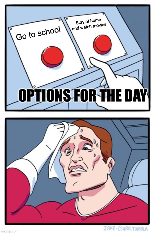 What to do? | Stay at home and watch movies; Go to school; OPTIONS FOR THE DAY | image tagged in memes,two buttons | made w/ Imgflip meme maker