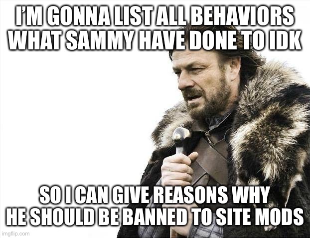 Brace Yourselves X is Coming Meme | I’M GONNA LIST ALL BEHAVIORS WHAT SAMMY HAVE DONE TO IDK; SO I CAN GIVE REASONS WHY HE SHOULD BE BANNED TO SITE MODS | image tagged in memes,brace yourselves x is coming | made w/ Imgflip meme maker