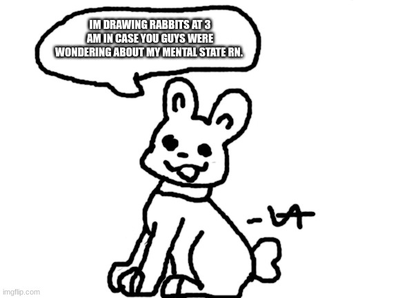 h e l p | IM DRAWING RABBITS AT 3 AM IN CASE YOU GUYS WERE WONDERING ABOUT MY MENTAL STATE RN. | image tagged in blank white template,help,why are you reading this | made w/ Imgflip meme maker