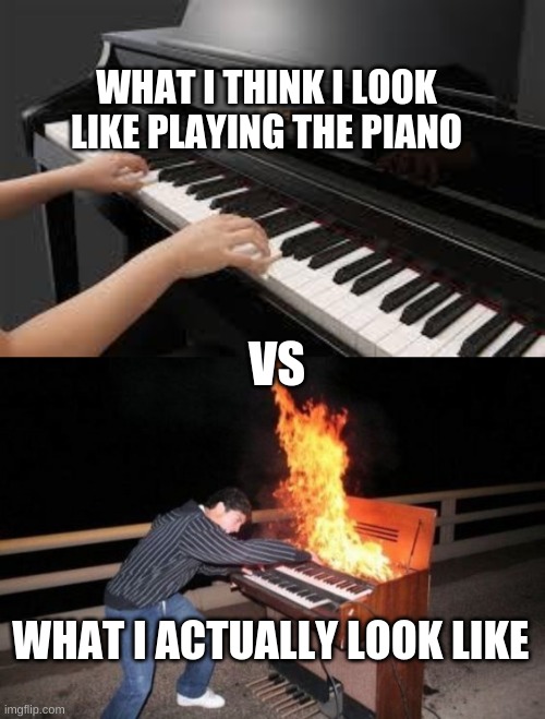 WHAT I THINK I LOOK LIKE PLAYING THE PIANO; VS; WHAT I ACTUALLY LOOK LIKE | image tagged in piano,piano riff | made w/ Imgflip meme maker