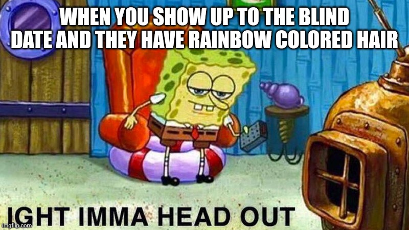 Ooh pretty colors | WHEN YOU SHOW UP TO THE BLIND DATE AND THEY HAVE RAINBOW COLORED HAIR | image tagged in aight ima head out | made w/ Imgflip meme maker