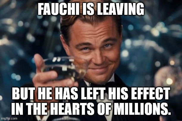 Leonardo Dicaprio Cheers Meme | FAUCHI IS LEAVING; BUT HE HAS LEFT HIS EFFECT IN THE HEARTS OF MILLIONS. | image tagged in memes,leonardo dicaprio cheers | made w/ Imgflip meme maker