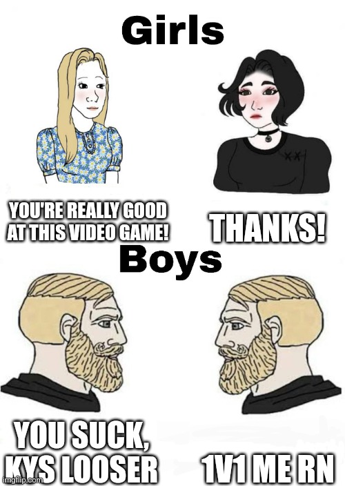 Where my gamers at | THANKS! YOU'RE REALLY GOOD AT THIS VIDEO GAME! 1V1 ME RN; YOU SUCK, KYS LOOSER | image tagged in girls vs boys | made w/ Imgflip meme maker