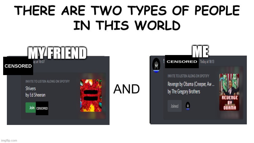 we listen to completely different music | MY FRIEND; ME | image tagged in there are two types of people in this world | made w/ Imgflip meme maker