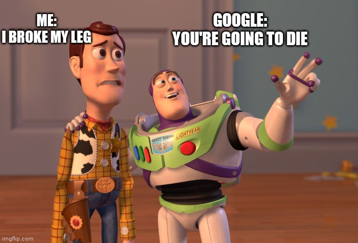 Google be like | ME:
I BROKE MY LEG; GOOGLE:
YOU'RE GOING TO DIE | image tagged in memes | made w/ Imgflip meme maker
