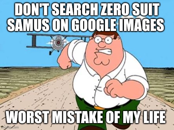 Heed my warning | DON'T SEARCH ZERO SUIT SAMUS ON GOOGLE IMAGES; WORST MISTAKE OF MY LIFE | image tagged in peter griffin running away for a plane | made w/ Imgflip meme maker