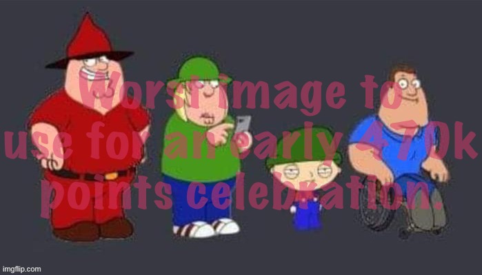 Worst image to use for an early 470k points celebration. | made w/ Imgflip meme maker